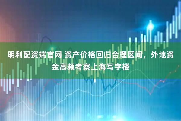 明利配资端官网 资产价格回归合理区间,外地资金高频考察上海写字楼