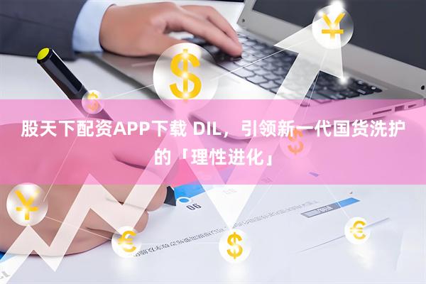 股天下配资APP下载 DIL，引领新一代国货洗护的「理性进化」