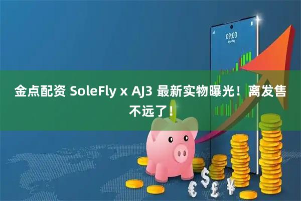 金点配资 SoleFly x AJ3 最新实物曝光！离发售不远了！