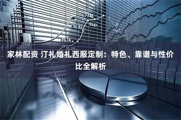 家林配资 汀礼婚礼西服定制：特色、靠谱与性价比全解析