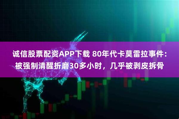 诚信股票配资APP下载 80年代卡莫雷拉事件：被强制清醒折磨30多小时，几乎被剥皮拆骨