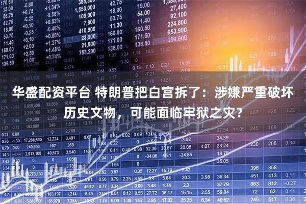 华盛配资平台 特朗普把白宫拆了:涉嫌严重破坏历史文物,可能面临牢狱之灾?