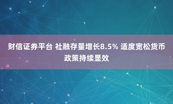 财信证券平台 社融存量增长8.5% 适度宽松货币政策持续显效