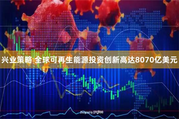 兴业策略 全球可再生能源投资创新高达8070亿美元