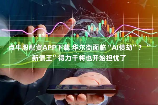点牛股配资APP下载 华尔街面临“AI债劫”？“新债王”得力干将也开始担忧了