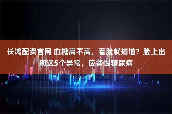 长鸿配资官网 血糖高不高，看脸就知道？脸上出现这5个异常，应警惕糖尿病