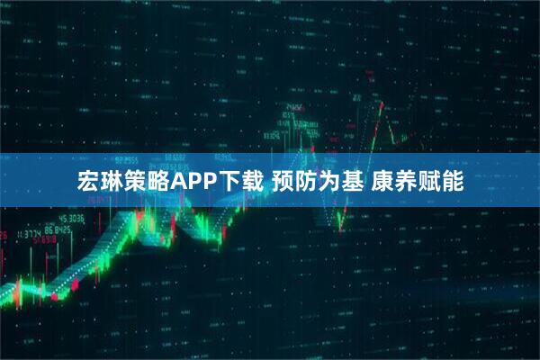 宏琳策略APP下载 预防为基 康养赋能