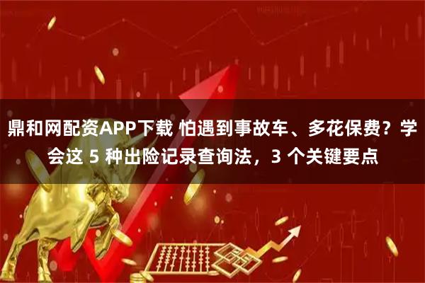 鼎和网配资APP下载 怕遇到事故车、多花保费?学会这 5 种出险记录查询法,3 个关键要点