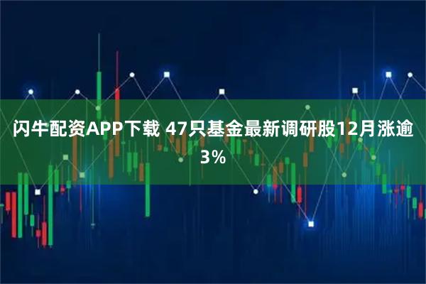 闪牛配资APP下载 47只基金最新调研股12月涨逾3%