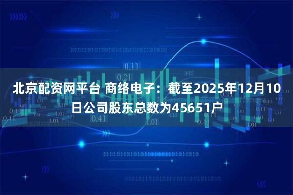 北京配资网平台 商络电子：截至2025年12月10日公司股东总数为45651户