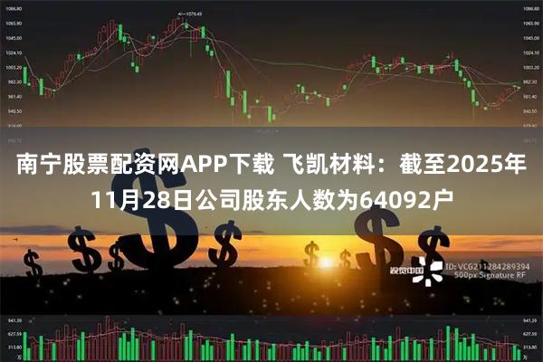 南宁股票配资网APP下载 飞凯材料：截至2025年11月28日公司股东人数为64092户