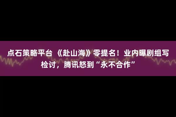 点石策略平台 《赴山海》零提名！业内曝剧组写检讨，腾讯怒到“永不合作”