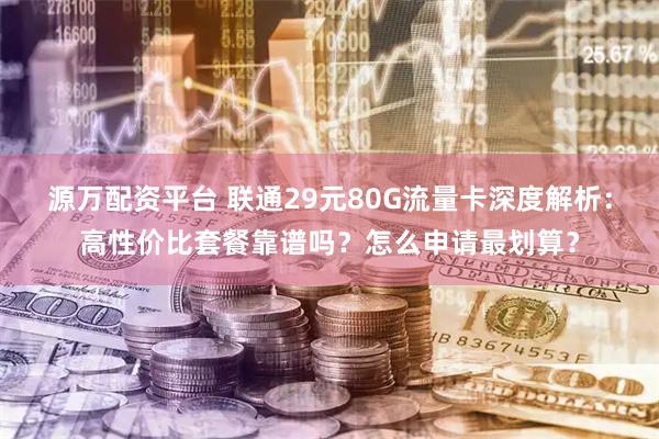 源万配资平台 联通29元80G流量卡深度解析：高性价比套餐靠谱吗？怎么申请最划算？