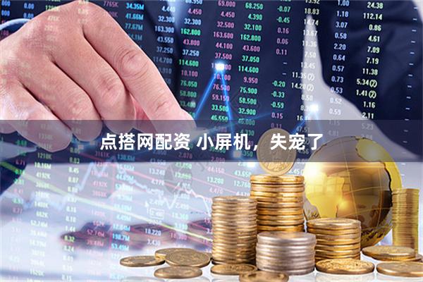点搭网配资 小屏机，失宠了