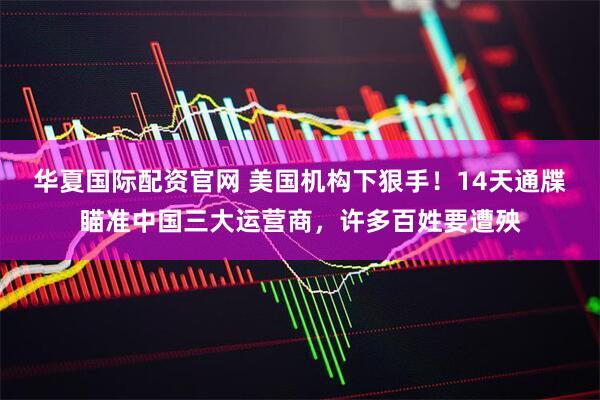 华夏国际配资官网 美国机构下狠手！14天通牒瞄准中国三大运营商，许多百姓要遭殃