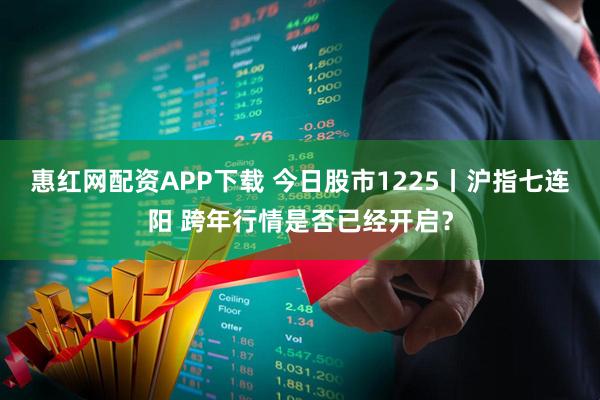 惠红网配资APP下载 今日股市1225丨沪指七连阳 跨年行情是否已经开启？