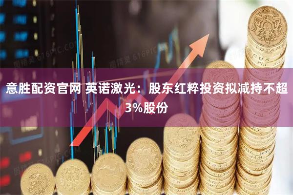 意胜配资官网 英诺激光：股东红粹投资拟减持不超3%股份