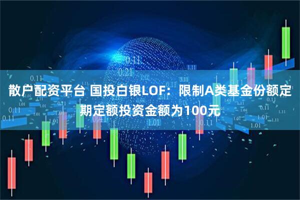 散户配资平台 国投白银LOF：限制A类基金份额定期定额投资金额为100元