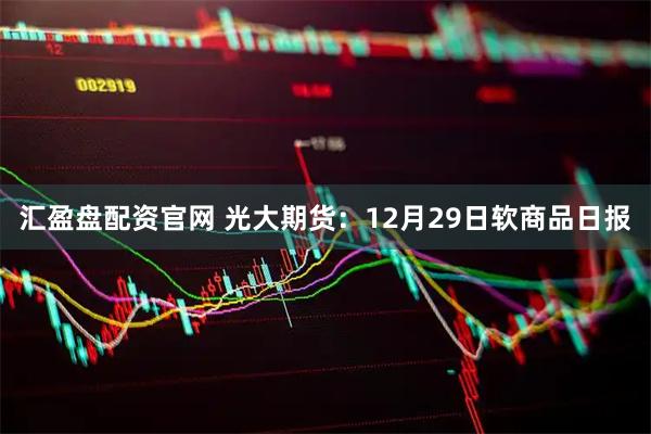 汇盈盘配资官网 光大期货：12月29日软商品日报