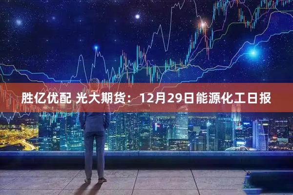 胜亿优配 光大期货：12月29日能源化工日报