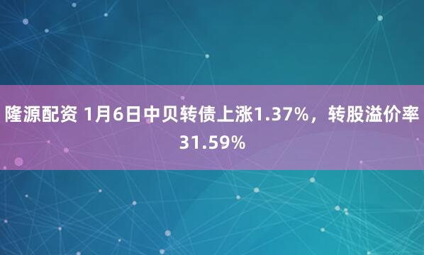 隆源配资 1月6日中贝转债上涨1.37%，转股溢价率31.59%
