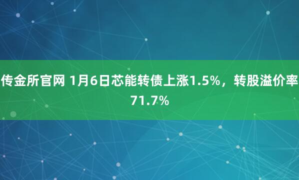 传金所官网 1月6日芯能转债上涨1.5%，转股溢价率71.7%