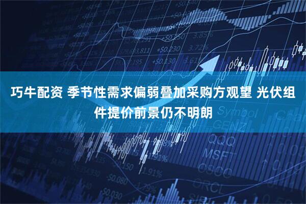 巧牛配资 季节性需求偏弱叠加采购方观望 光伏组件提价前景仍不明朗