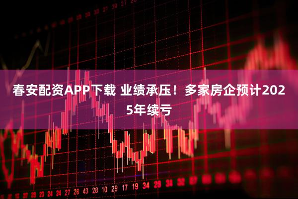 春安配资APP下载 业绩承压！多家房企预计2025年续亏