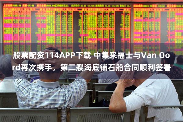 股票配资114APP下载 中集来福士与Van Oord再次携手，第二艘海底铺石船合同顺利签署