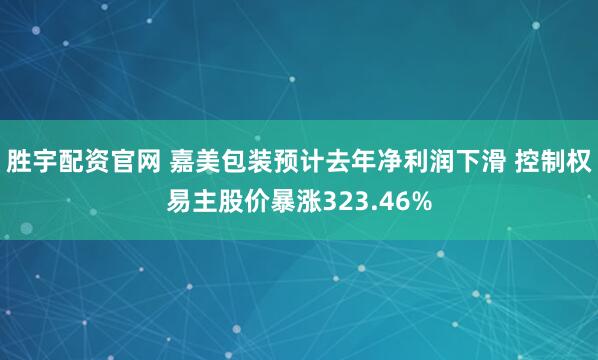 胜宇配资官网 嘉美包装预计去年净利润下滑 控制权易主股价暴涨323.46%
