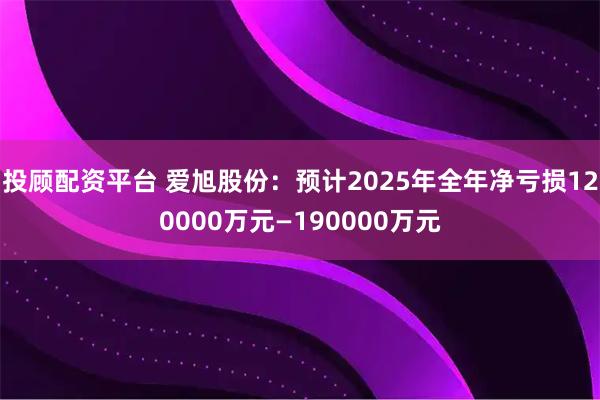 投顾配资平台 爱旭股份：预计2025年全年净亏损120000万元—190000万元