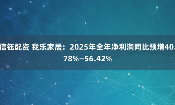 信钰配资 我乐家居：2025年全年净利润同比预增40.78%—56.42%