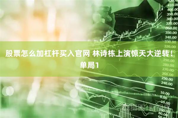 股票怎么加杠杆买入官网 林诗栋上演惊天大逆转！单局1