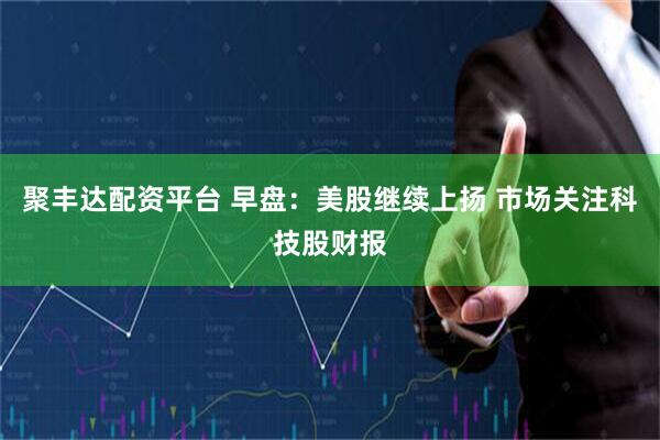 聚丰达配资平台 早盘：美股继续上扬 市场关注科技股财报