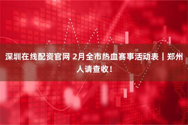 深圳在线配资官网 2月全市热血赛事活动表｜郑州人请查收！
