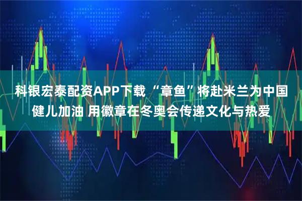 科银宏泰配资APP下载 “章鱼”将赴米兰为中国健儿加油 用徽章在冬奥会传递文化与热爱