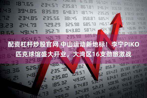 配资杠杆炒股官网 中山运动新地标！李宁PIKO匹克球馆盛大开业，大湾区16支劲旅激战