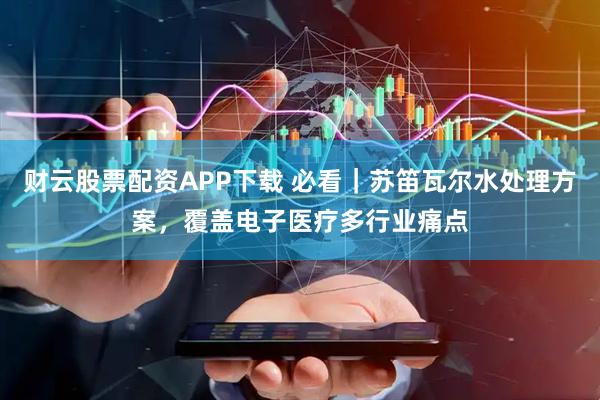 财云股票配资APP下载 必看｜苏笛瓦尔水处理方案，覆盖电子医疗多行业痛点