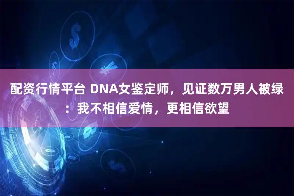 配资行情平台 DNA女鉴定师，见证数万男人被绿：我不相信爱情，更相信欲望