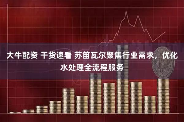 大牛配资 干货速看 苏笛瓦尔聚焦行业需求，优化水处理全流程服务