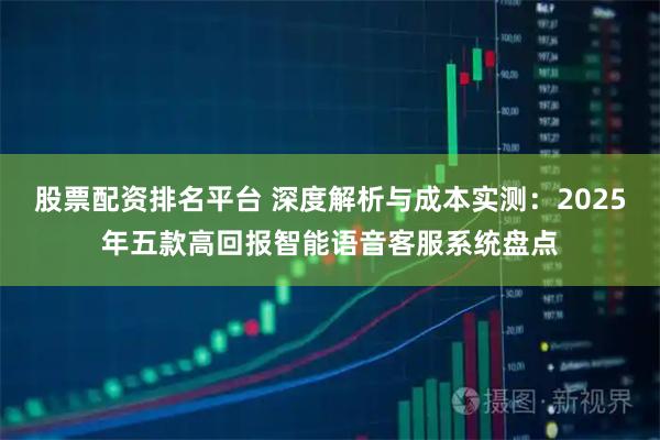 股票配资排名平台 深度解析与成本实测：2025年五款高回报智能语音客服系统盘点