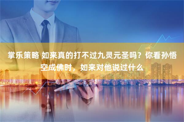 掌乐策略 如来真的打不过九灵元圣吗？你看孙悟空成佛时，如来对他说过什么