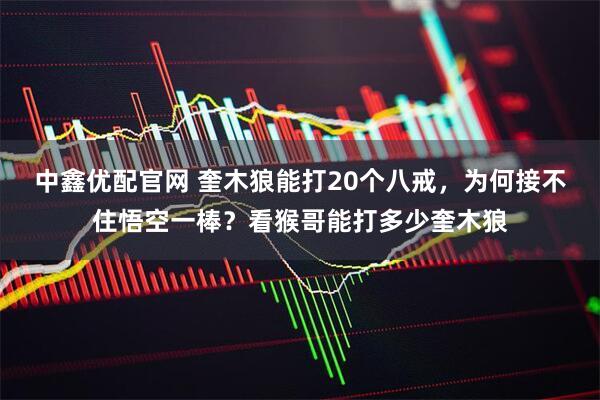 中鑫优配官网 奎木狼能打20个八戒，为何接不住悟空一棒？看猴哥能打多少奎木狼