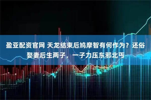 盈亚配资官网 天龙结束后鸠摩智有何作为？还俗娶妻后生两子，一子力压东邪北丐