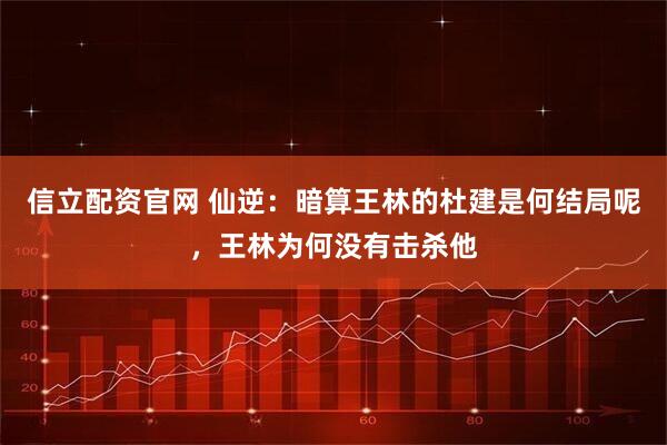 信立配资官网 仙逆：暗算王林的杜建是何结局呢，王林为何没有击杀他