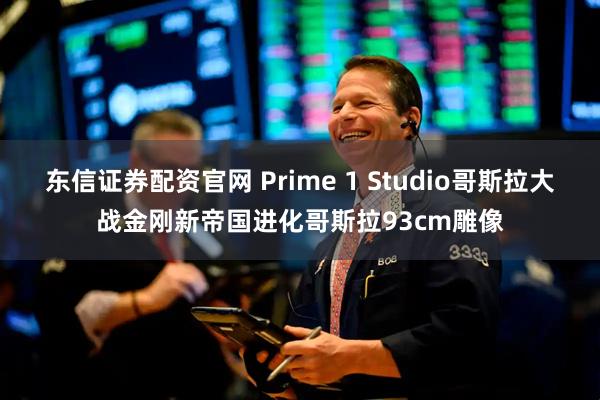 东信证券配资官网 Prime 1 Studio哥斯拉大战金刚新帝国进化哥斯拉93cm雕像
