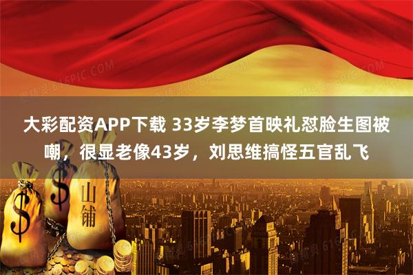 大彩配资APP下载 33岁李梦首映礼怼脸生图被嘲，很显老像43岁，刘思维搞怪五官乱飞