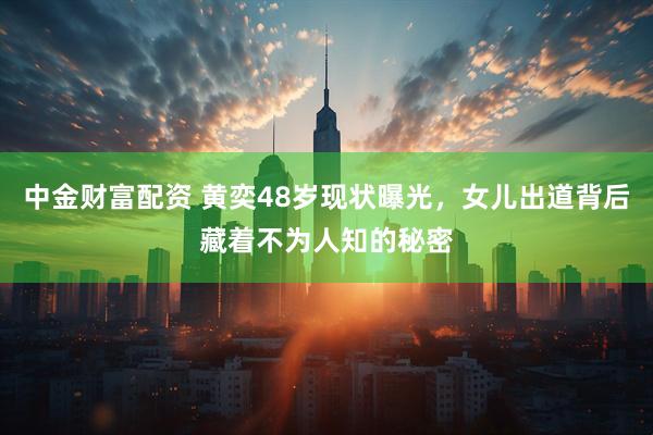 中金财富配资 黄奕48岁现状曝光,女儿出道背后藏着不为人知的秘密