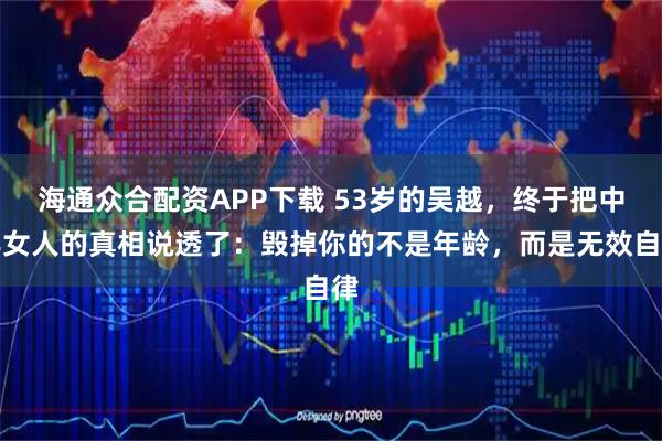 海通众合配资APP下载 53岁的吴越，终于把中年女人的真相说透了：毁掉你的不是年龄，而是无效自律